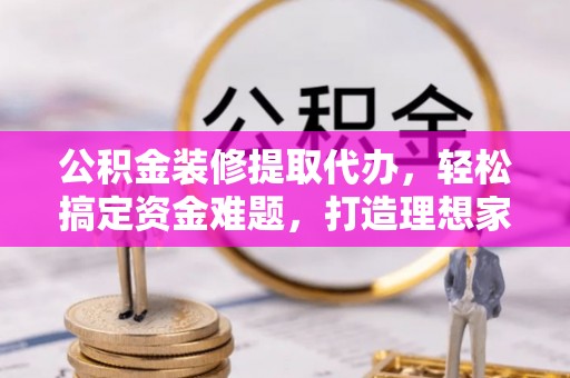 浑源公积金装修提取代办，轻松搞定资金难题，打造理想家居