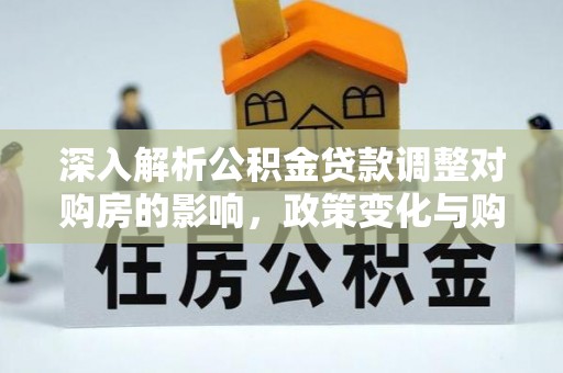 浑源深入解析公积金贷款调整对购房的影响，政策变化与购房者选择