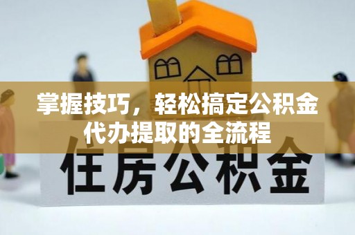 浑源掌握技巧，轻松搞定公积金代办提取的全流程