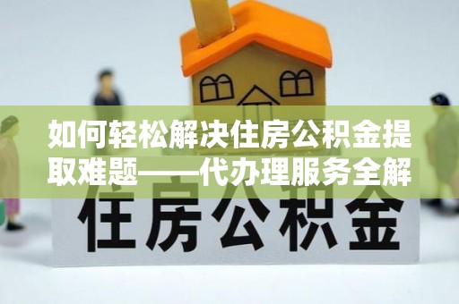浑源如何轻松解决住房公积金提取难题——代办理服务全解析