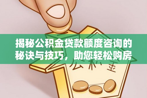 浑源揭秘公积金贷款额度咨询的秘诀与技巧，助您轻松购房！