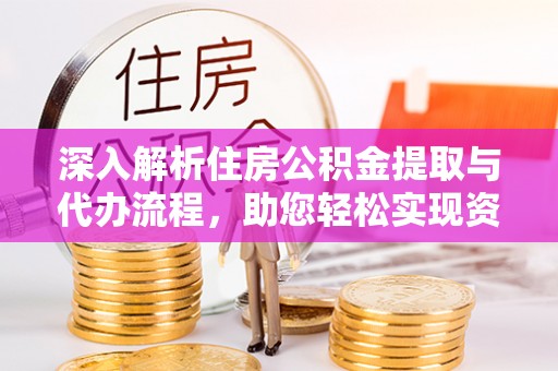 浑源深入解析住房公积金提取与代办流程，助您轻松实现资金利用最大化