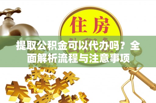 浑源提取公积金可以代办吗？全面解析流程与注意事项
