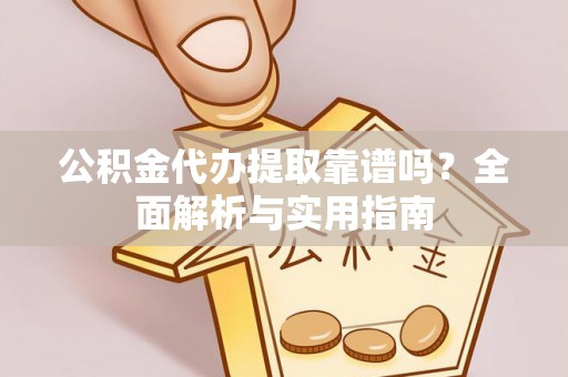 浑源公积金代办提取靠谱吗？全面解析与实用指南