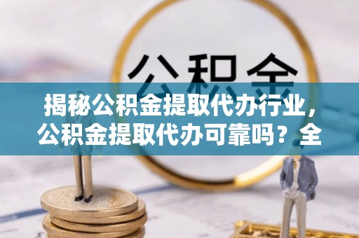 浑源揭秘公积金提取代办行业，公积金提取代办可靠吗？全面解析与风险规避