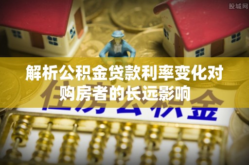 浑源解析公积金贷款利率变化对购房者的长远影响