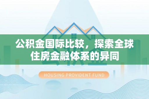 浑源公积金国际比较，探索全球住房金融体系的异同