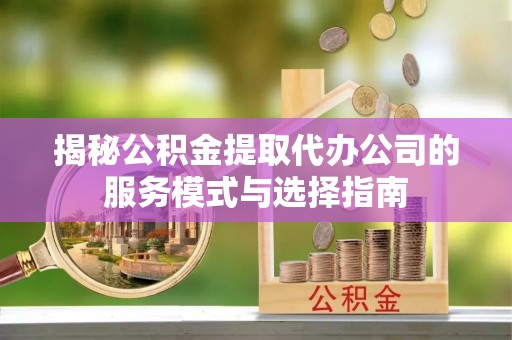 浑源揭秘公积金提取代办公司的服务模式与选择指南