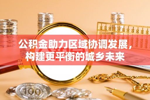 浑源公积金助力区域协调发展，构建更平衡的城乡未来