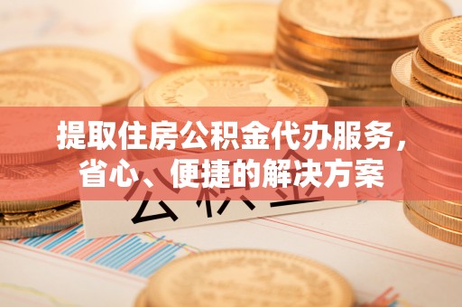 浑源提取住房公积金代办服务，省心、便捷的解决方案