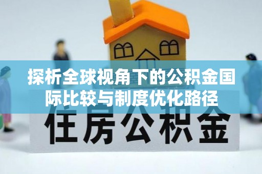 浑源探析全球视角下的公积金国际比较与制度优化路径