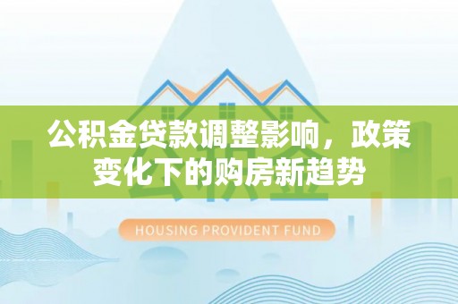 浑源公积金贷款调整影响，政策变化下的购房新趋势
