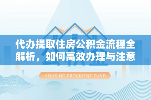 浑源代办提取住房公积金流程全解析，如何高效办理与注意事项