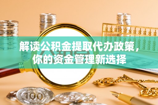 浑源解读公积金提取代办政策，你的资金管理新选择