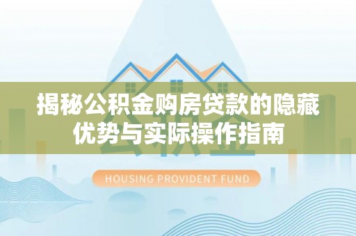 浑源揭秘公积金购房贷款的隐藏优势与实际操作指南