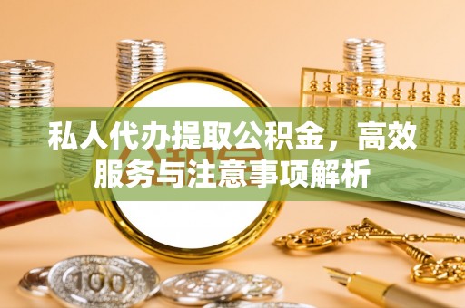 浑源私人代办提取公积金，高效服务与注意事项解析
