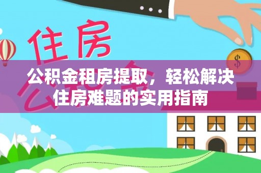 浑源公积金租房提取，轻松解决住房难题的实用指南