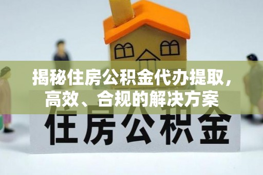 浑源揭秘住房公积金代办提取，高效、合规的解决方案