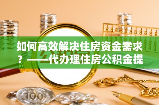 浑源如何高效解决住房资金需求？——代办理住房公积金提取服务全解析