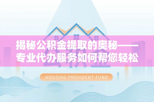 浑源揭秘公积金提取的奥秘——专业代办服务如何帮您轻松搞定