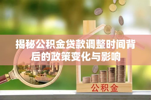 浑源揭秘公积金贷款调整时间背后的政策变化与影响
