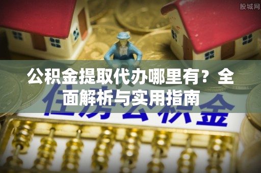 浑源公积金提取代办哪里有？全面解析与实用指南