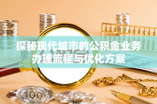 浑源探秘现代城市的公积金业务办理流程与优化方案