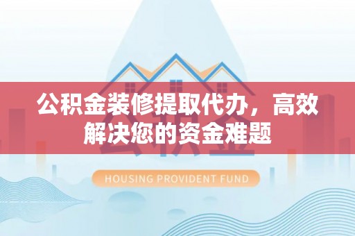 浑源公积金装修提取代办，高效解决您的资金难题