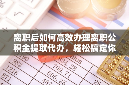 浑源离职后如何高效办理离职公积金提取代办，轻松搞定你的公积金