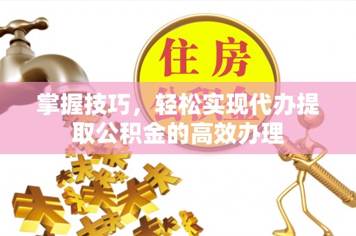 浑源掌握技巧，轻松实现代办提取公积金的高效办理