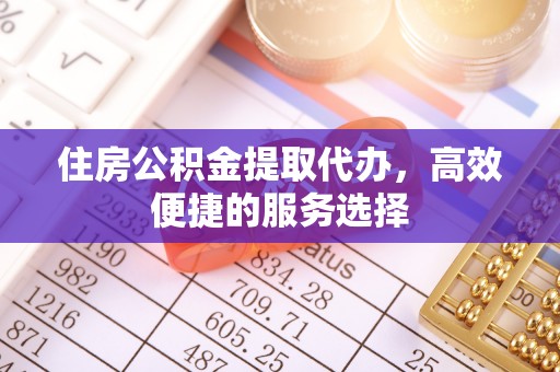 浑源住房公积金提取代办，高效便捷的服务选择