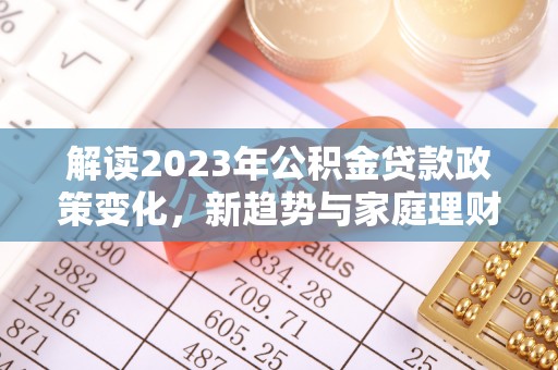 浑源解读2023年公积金贷款政策变化，新趋势与家庭理财规划