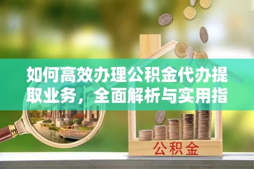 浑源如何高效办理公积金代办提取业务，全面解析与实用指南