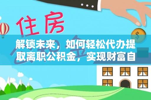 浑源解锁未来，如何轻松代办提取离职公积金，实现财富自由的第一步