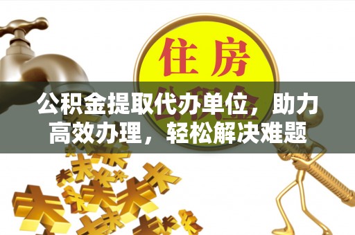 浑源公积金提取代办单位，助力高效办理，轻松解决难题