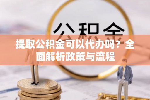 浑源提取公积金可以代办吗？全面解析政策与流程