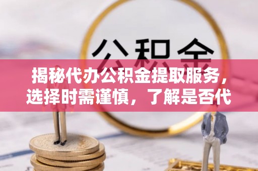 浑源揭秘代办公积金提取服务，选择时需谨慎，了解是否代办公积金提取可靠吗？