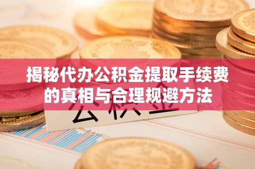 浑源揭秘代办公积金提取手续费的真相与合理规避方法
