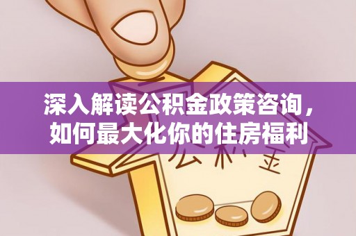 浑源深入解读公积金政策咨询，如何最大化你的住房福利
