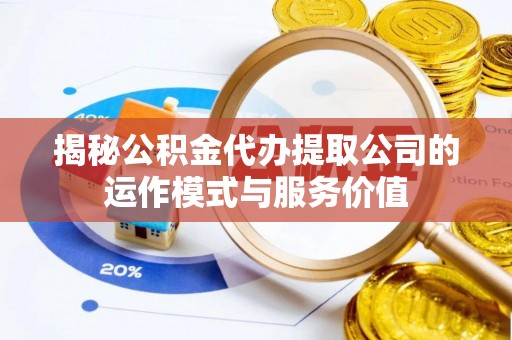 浑源揭秘公积金代办提取公司的运作模式与服务价值