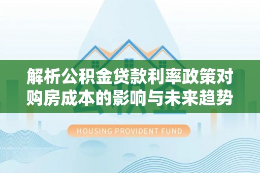 浑源解析公积金贷款利率政策对购房成本的影响与未来趋势