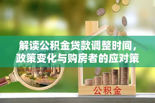 浑源解读公积金贷款调整时间，政策变化与购房者的应对策略