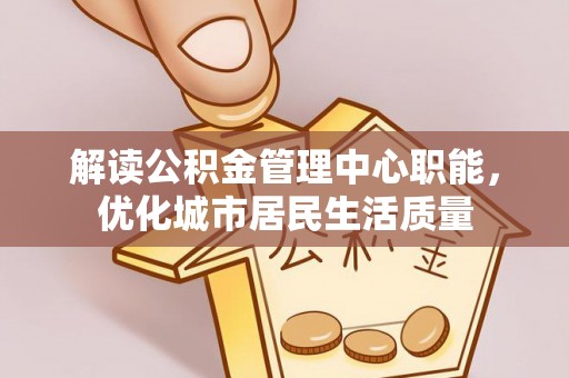 浑源解读公积金管理中心职能，优化城市居民生活质量