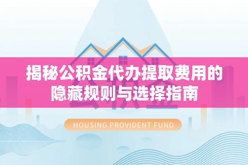 浑源揭秘公积金代办提取费用的隐藏规则与选择指南
