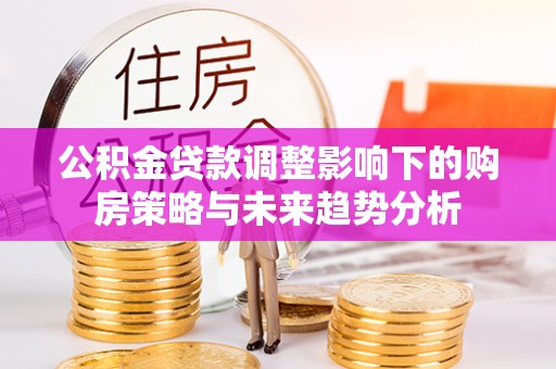 浑源公积金贷款调整影响下的购房策略与未来趋势分析