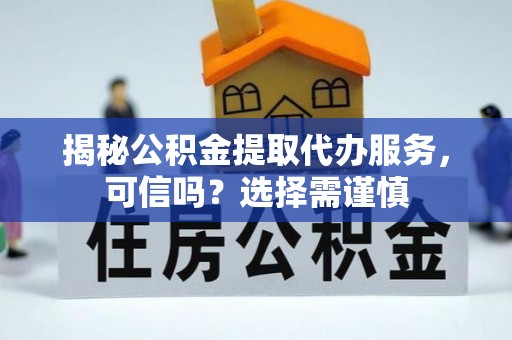 浑源揭秘公积金提取代办服务，可信吗？选择需谨慎