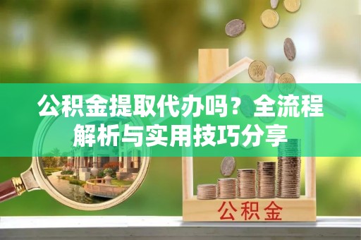 浑源公积金提取代办吗？全流程解析与实用技巧分享