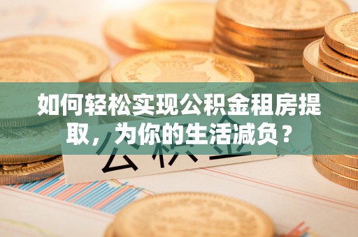 浑源如何轻松实现公积金租房提取，为你的生活减负？