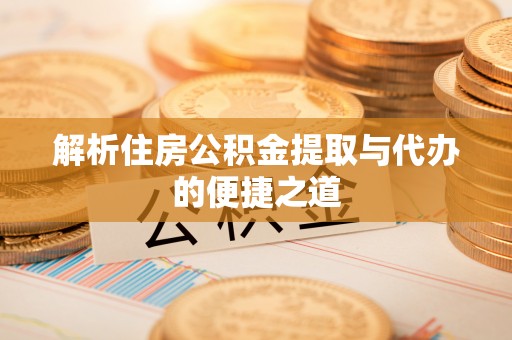 浑源解析住房公积金提取与代办的便捷之道
