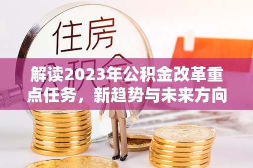 浑源解读2023年公积金改革重点任务，新趋势与未来方向